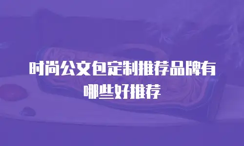 时尚公文包定制推荐品牌有哪些好推荐