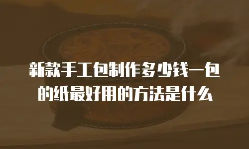 新款手工包制作多少钱一包的纸最好用的方法是什么