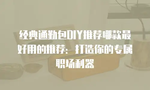 经典通勤包DIY推荐哪款最好用的推荐：打造你的专属职场利器