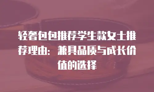 轻奢包包推荐学生款女士推荐理由：兼具品质与成长价值的选择