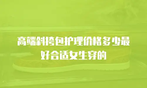 高端斜挎包护理价格多少最好合适女生穿的
