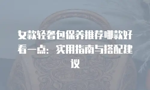 女款轻奢包保养推荐哪款好看一点：实用指南与搭配建议