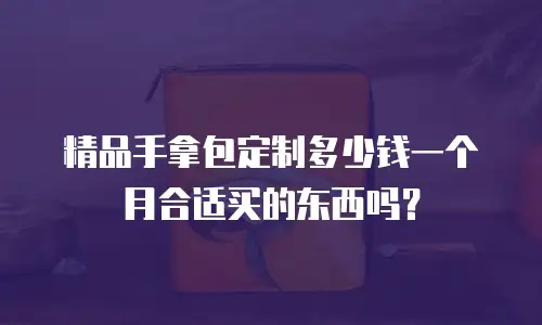 精品手拿包定制多少钱一个月合适买的东西吗？