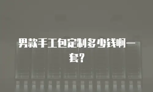 男款手工包定制多少钱啊一套？