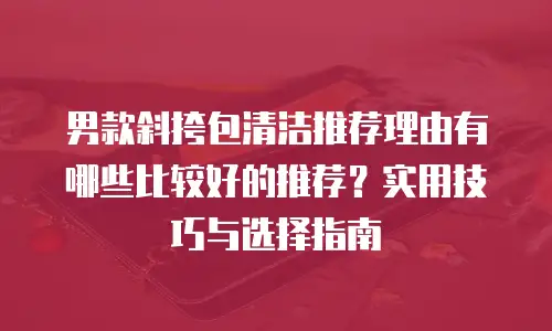 男款斜挎包清洁推荐理由有哪些比较好的推荐？实用技巧与选择指南