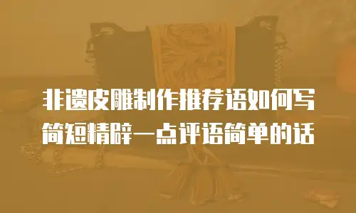 非遗皮雕制作推荐语如何写简短精辟一点评语简单的话