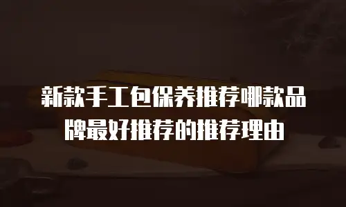 新款手工包保养推荐哪款品牌最好推荐的推荐理由