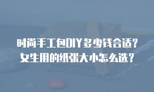 时尚手工包DIY多少钱合适？女生用的纸张大小怎么选？