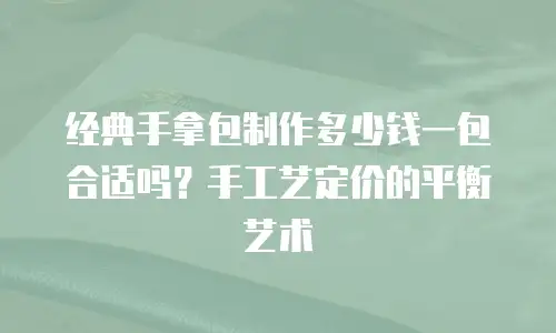 经典手拿包制作多少钱一包合适吗？手工艺定价的平衡艺术