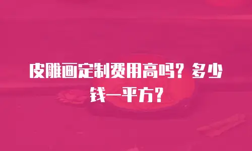 皮雕画定制费用高吗？多少钱一平方？