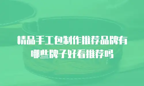 精品手工包制作推荐品牌有哪些牌子好看推荐吗