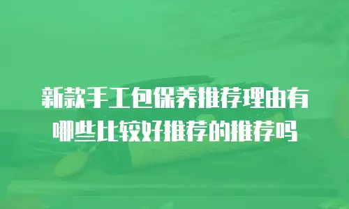 新款手工包保养推荐理由有哪些比较好推荐的推荐吗
