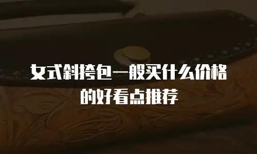 女式斜挎包一般买什么价格的好看点推荐