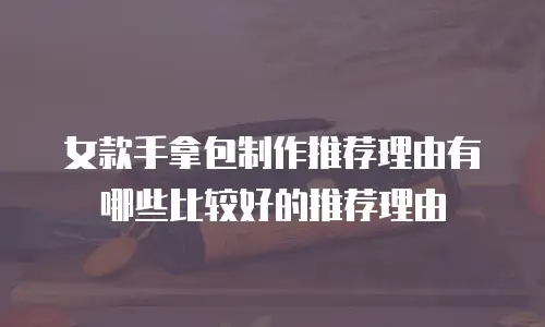 女款手拿包制作推荐理由有哪些比较好的推荐理由