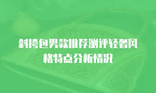 斜挎包男款推荐测评轻奢风格特点分析情况