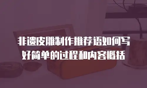 非遗皮雕制作推荐语如何写好简单的过程和内容概括