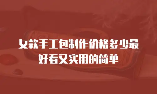 女款手工包制作价格多少最好看又实用的简单