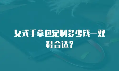 女式手拿包定制多少钱一双鞋合适？