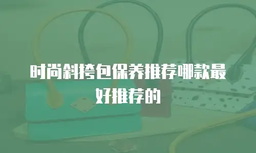 时尚斜挎包保养推荐哪款最好推荐的