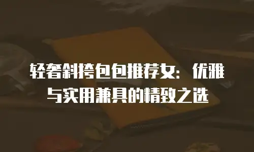 轻奢斜挎包包推荐女：优雅与实用兼具的精致之选