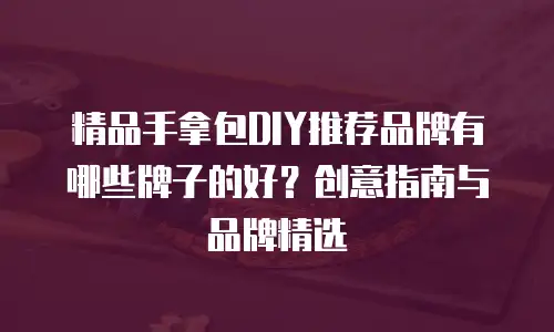 精品手拿包DIY推荐品牌有哪些牌子的好？创意指南与品牌精选