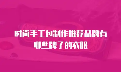 时尚手工包制作推荐品牌有哪些牌子的衣服