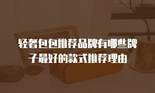 轻奢包包推荐品牌有哪些牌子最好的款式推荐理由