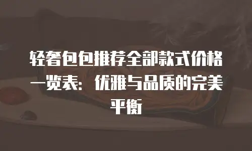 轻奢包包推荐全部款式价格一览表：优雅与品质的完美平衡