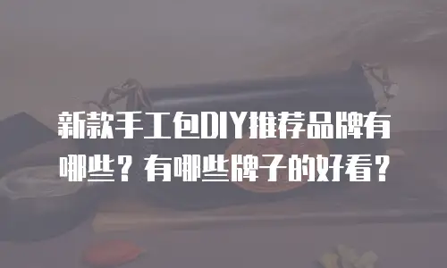 新款手工包DIY推荐品牌有哪些？有哪些牌子的好看？