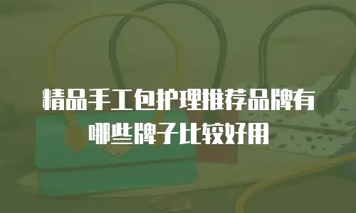 精品手工包护理推荐品牌有哪些牌子比较好用