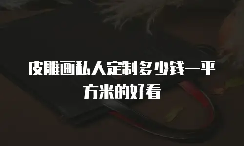 皮雕画私人定制多少钱一平方米的好看