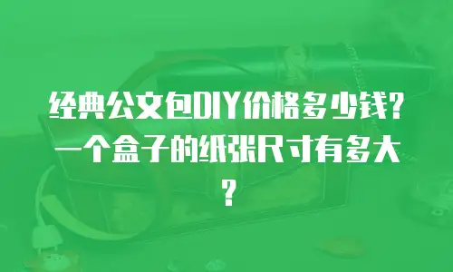 经典公文包DIY价格多少钱？一个盒子的纸张尺寸有多大？