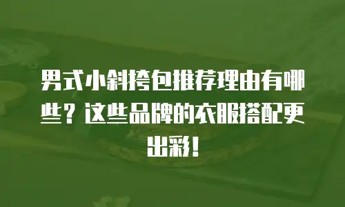 男式小斜挎包推荐理由有哪些？这些品牌的衣服搭配更出彩！