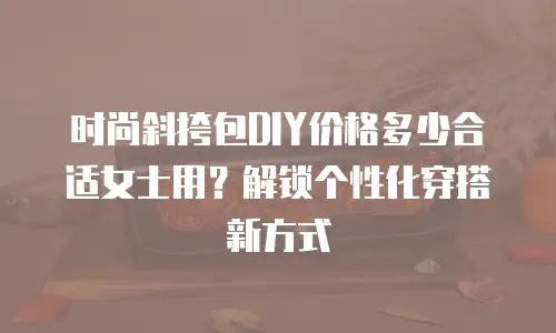 时尚斜挎包DIY价格多少合适女士用？解锁个性化穿搭新方式