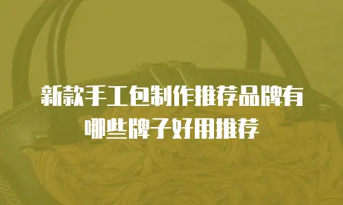 新款手工包制作推荐品牌有哪些牌子好用推荐
