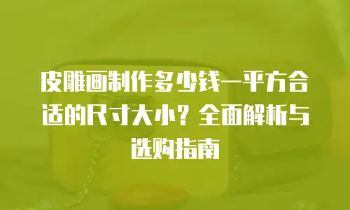 皮雕画制作多少钱一平方合适的尺寸大小？全面解析与选购指南