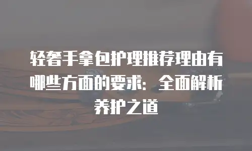 轻奢手拿包护理推荐理由有哪些方面的要求：全面解析养护之道