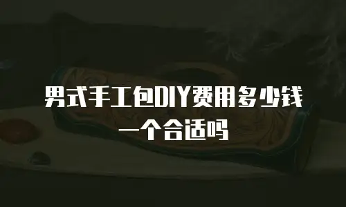 男式手工包DIY费用多少钱一个合适吗