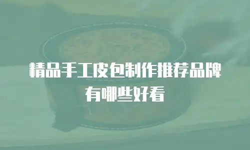 精品手工皮包制作推荐品牌有哪些好看
