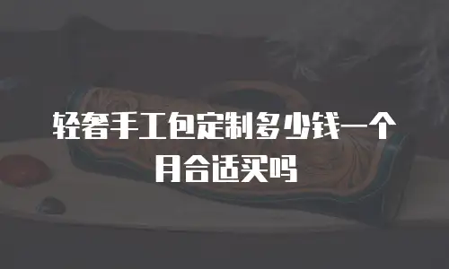 轻奢手工包定制多少钱一个月合适买吗