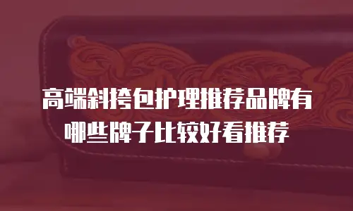 高端斜挎包护理推荐品牌有哪些牌子比较好看推荐