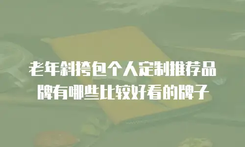 老年斜挎包个人定制推荐品牌有哪些比较好看的牌子
