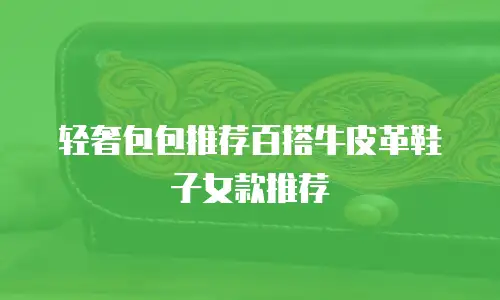 轻奢包包推荐百搭牛皮革鞋子女款推荐