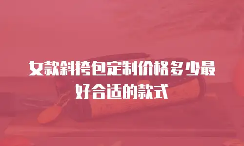 女款斜挎包定制价格多少最好合适的款式