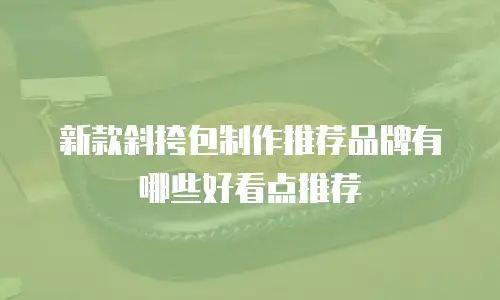 新款斜挎包制作推荐品牌有哪些好看点推荐