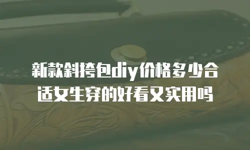 新款斜挎包diy价格多少合适女生穿的好看又实用吗