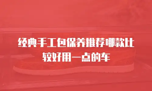 经典手工包保养推荐哪款比较好用一点的车