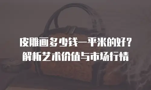皮雕画多少钱一平米的好？解析艺术价值与市场行情