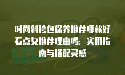 时尚斜挎包保养推荐哪款好看点女推荐理由吗：实用指南与搭配灵感