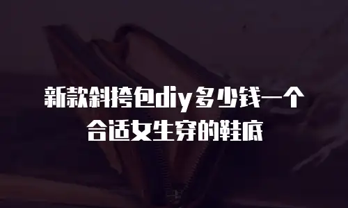 新款斜挎包diy多少钱一个合适女生穿的鞋底